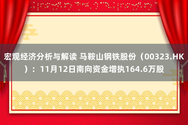 宏观经济分析与解读 马鞍山钢铁股份（00323.HK）：11月12日南向资金增执164.6万股