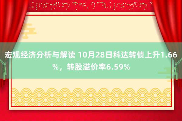 宏观经济分析与解读 10月28日科达转债上升1.66%，转股溢价率6.59%