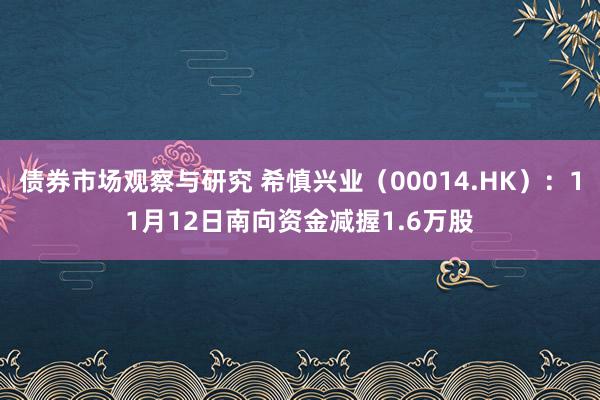 债券市场观察与研究 希慎兴业（00014.HK）：11月12日南向资金减握1.6万股