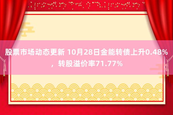 股票市场动态更新 10月28日金能转债上升0.48%，转股溢价率71.77%