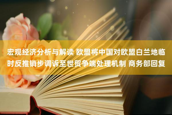 宏观经济分析与解读 欧盟将中国对欧盟白兰地临时反推销步调诉至世贸争端处理机制 商务部回复