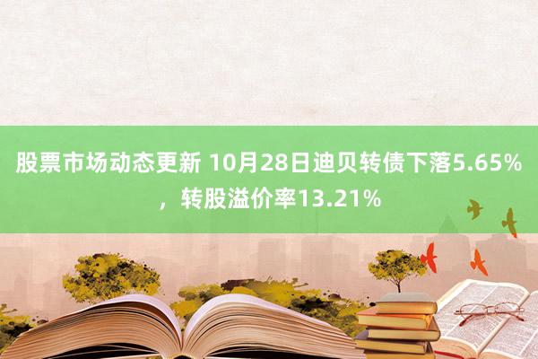 股票市场动态更新 10月28日迪贝转债下落5.65%，转股溢价率13.21%