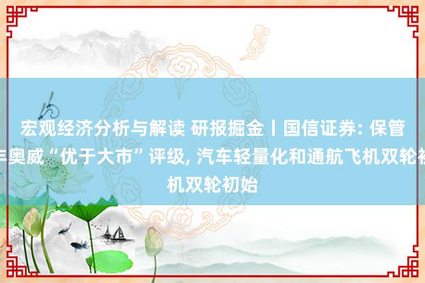 宏观经济分析与解读 研报掘金丨国信证券: 保管万丰奥威“优于大市”评级, 汽车轻量化和通航飞机双轮初始