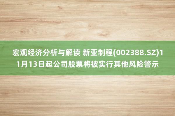 宏观经济分析与解读 新亚制程(002388.SZ)11月13日起公司股票将被实行其他风险警示