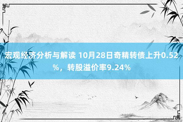 宏观经济分析与解读 10月28日奇精转债上升0.52%，转股溢价率9.24%