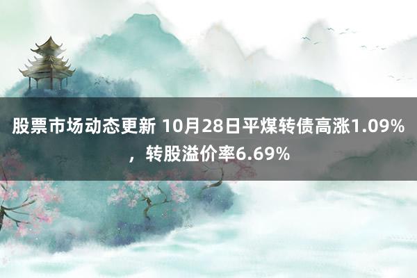 股票市场动态更新 10月28日平煤转债高涨1.09%，转股溢价率6.69%