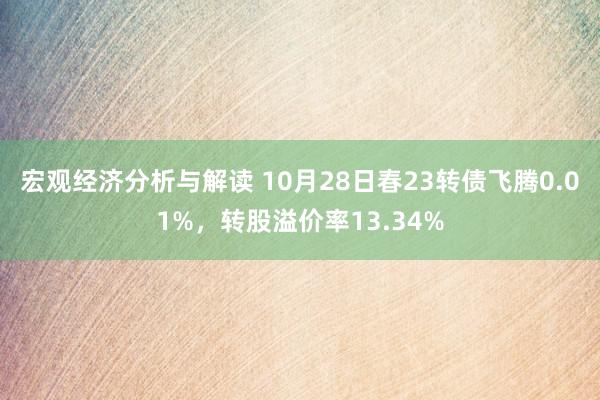 宏观经济分析与解读 10月28日春23转债飞腾0.01%，转股溢价率13.34%