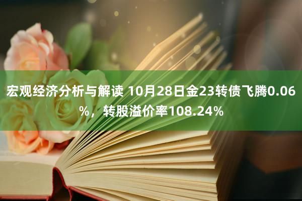 宏观经济分析与解读 10月28日金23转债飞腾0.06%，转股溢价率108.24%