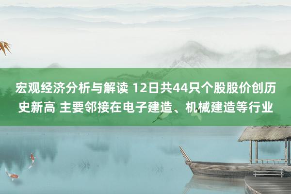 宏观经济分析与解读 12日共44只个股股价创历史新高 主要邻接在电子建造、机械建造等行业