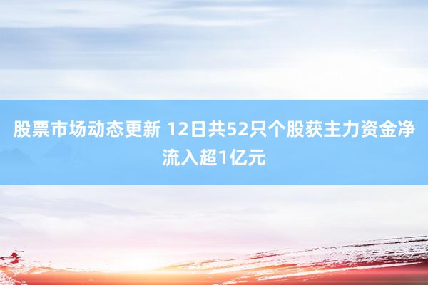 股票市场动态更新 12日共52只个股获主力资金净流入超1亿元