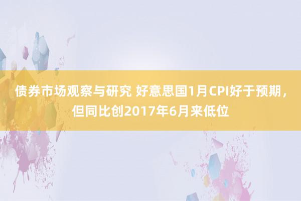 债券市场观察与研究 好意思国1月CPI好于预期，但同比创2017年6月来低位