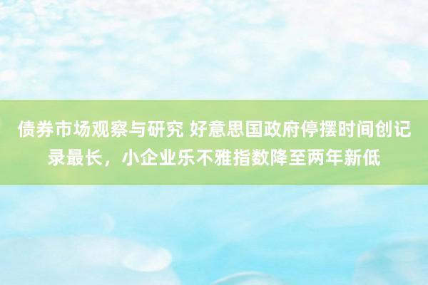 债券市场观察与研究 好意思国政府停摆时间创记录最长，小企业乐不雅指数降至两年新低