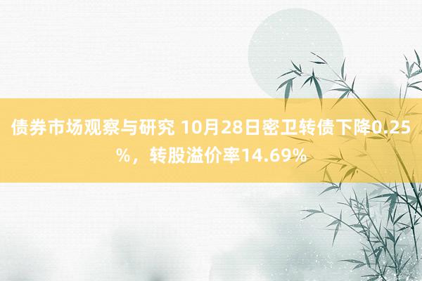 债券市场观察与研究 10月28日密卫转债下降0.25%，转股溢价率14.69%