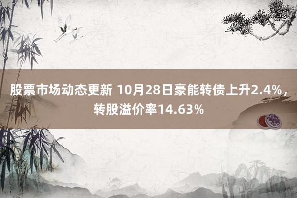 股票市场动态更新 10月28日豪能转债上升2.4%，转股溢价率14.63%