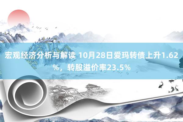 宏观经济分析与解读 10月28日爱玛转债上升1.62%，转股溢价率23.5%