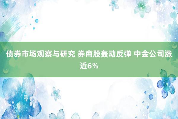 债券市场观察与研究 券商股轰动反弹 中金公司涨近6%