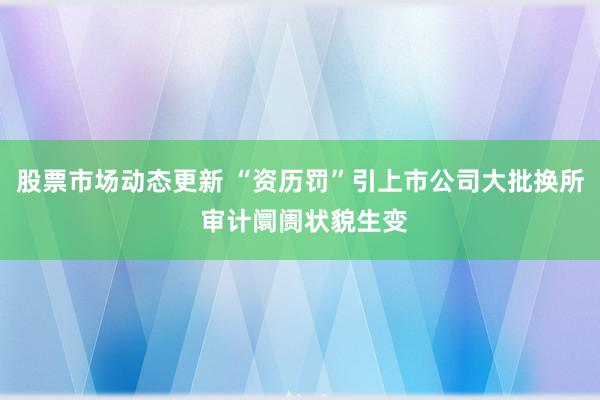 股票市场动态更新 “资历罚”引上市公司大批换所 审计阛阓状貌生变