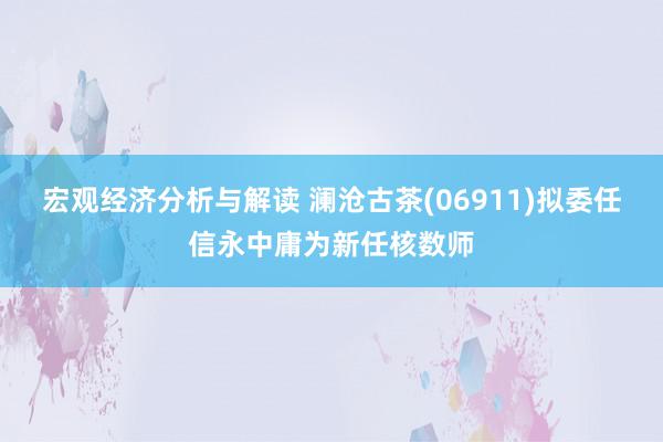 宏观经济分析与解读 澜沧古茶(06911)拟委任信永中庸为新任核数师