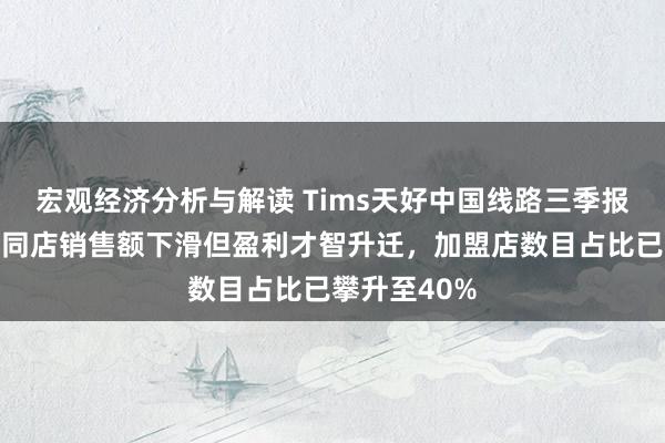 宏观经济分析与解读 Tims天好中国线路三季报：自营门店同店销售额下滑但盈利才智升迁，加盟店数目占比已攀升至40%