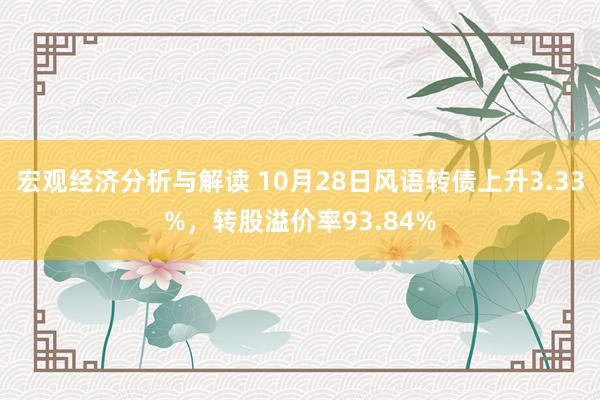 宏观经济分析与解读 10月28日风语转债上升3.33%，转股溢价率93.84%