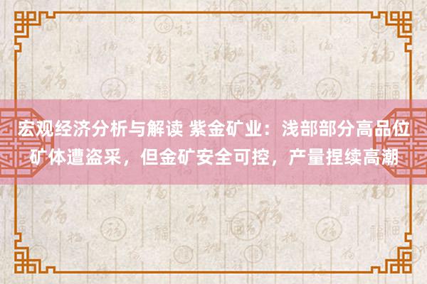 宏观经济分析与解读 紫金矿业：浅部部分高品位矿体遭盗采，但金矿安全可控，产量捏续高潮