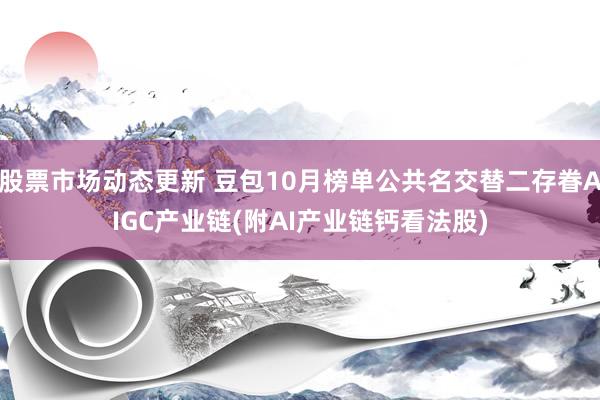 股票市场动态更新 豆包10月榜单公共名交替二存眷AIGC产业链(附AI产业链钙看法股)