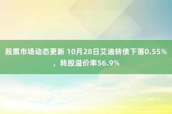 股票市场动态更新 10月28日艾迪转债下落0.55%，转股溢价率56.9%