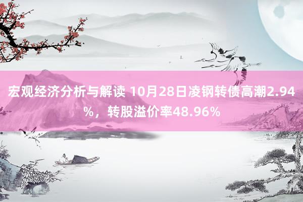 宏观经济分析与解读 10月28日凌钢转债高潮2.94%，转股溢价率48.96%