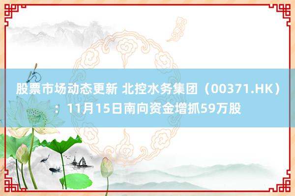 股票市场动态更新 北控水务集团（00371.HK）：11月15日南向资金增抓59万股