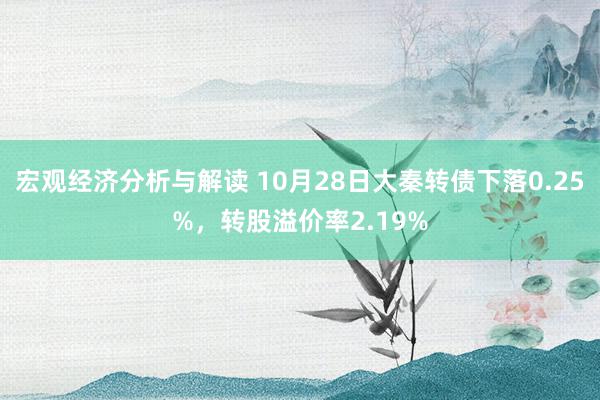 宏观经济分析与解读 10月28日大秦转债下落0.25%，转股溢价率2.19%