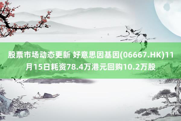 股票市场动态更新 好意思因基因(06667.HK)11月15日耗资78.4万港元回购10.2万股