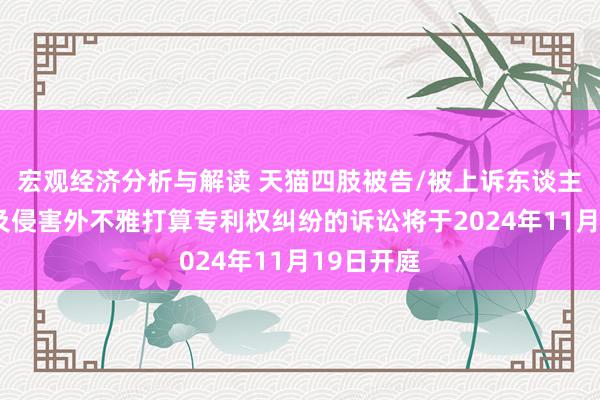 宏观经济分析与解读 天猫四肢被告/被上诉东谈主的1起触及侵害外不雅打算专利权纠纷的诉讼将于2024年11月19日开庭