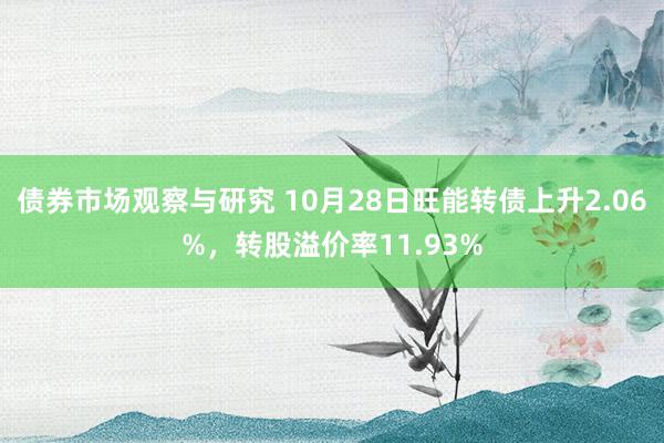 债券市场观察与研究 10月28日旺能转债上升2.06%，转股溢价率11.93%