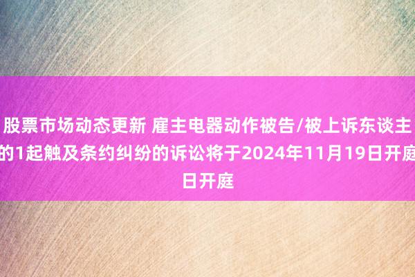 股票市场动态更新 雇主电器动作被告/被上诉东谈主的1起触及条约纠纷的诉讼将于2024年11月19日开庭