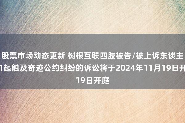 股票市场动态更新 树根互联四肢被告/被上诉东谈主的1起触及奇迹公约纠纷的诉讼将于2024年11月19日开庭