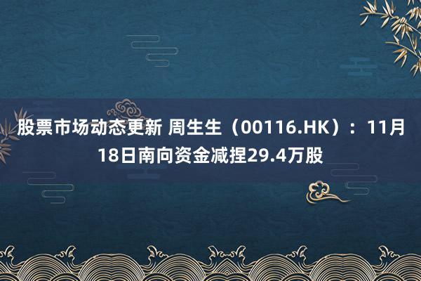 股票市场动态更新 周生生（00116.HK）：11月18日南向资金减捏29.4万股