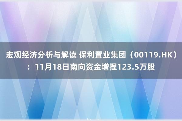 宏观经济分析与解读 保利置业集团（00119.HK）：11月18日南向资金增捏123.5万股