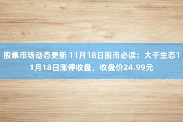 股票市场动态更新 11月18日股市必读：大千生态11月18日涨停收盘，收盘价24.99元