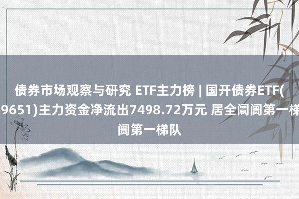 债券市场观察与研究 ETF主力榜 | 国开债券ETF(159651)主力资金净流出7498.72万元 居全阛阓第一梯队