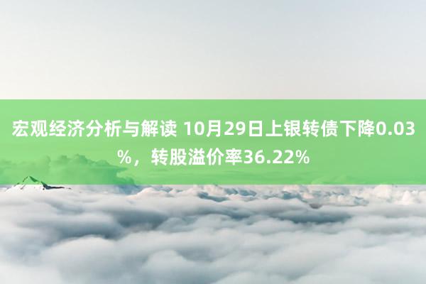 宏观经济分析与解读 10月29日上银转债下降0.03%，转股溢价率36.22%