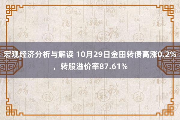 宏观经济分析与解读 10月29日金田转债高涨0.2%，转股溢价率87.61%