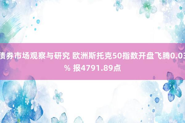 债券市场观察与研究 欧洲斯托克50指数开盘飞腾0.03% 报4791.89点