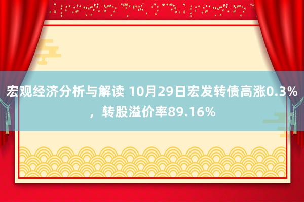 宏观经济分析与解读 10月29日宏发转债高涨0.3%，转股溢价率89.16%