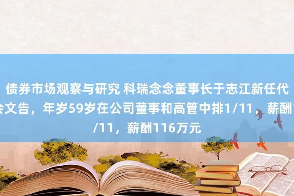 债券市场观察与研究 科瑞念念董事长于志江新任代理董事会文告，年岁59岁在公司董事和高管中排1/11，薪酬116万元