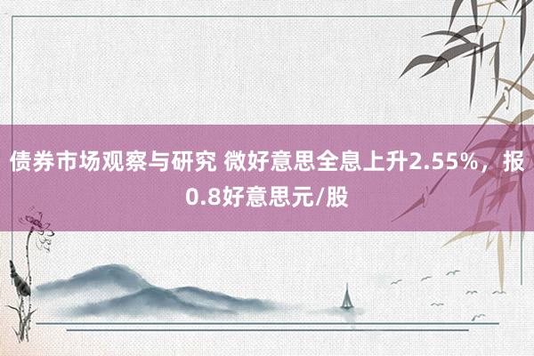 债券市场观察与研究 微好意思全息上升2.55%，报0.8好意思元/股