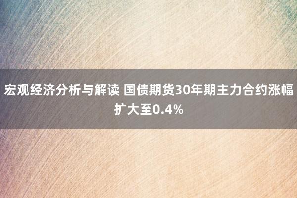 宏观经济分析与解读 国债期货30年期主力合约涨幅扩大至0.4%