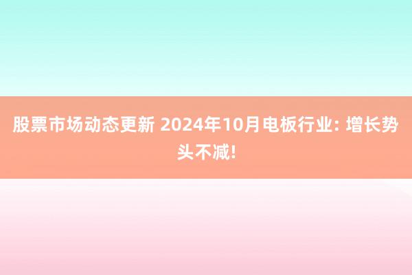 股票市场动态更新 2024年10月电板行业: 增长势头不减!