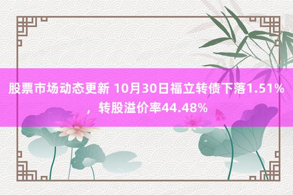 股票市场动态更新 10月30日福立转债下落1.51%，转股溢价率44.48%