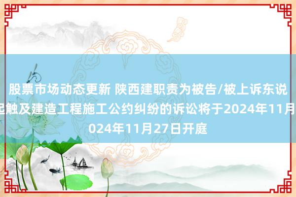 股票市场动态更新 陕西建职责为被告/被上诉东说念主的1起触及建造工程施工公约纠纷的诉讼将于2024年11月27日开庭