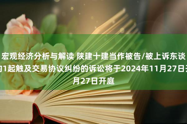 宏观经济分析与解读 陕建十建当作被告/被上诉东谈主的1起触及交易协议纠纷的诉讼将于2024年11月27日开庭